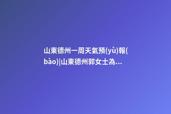 山東德州一周天氣預(yù)報(bào)|山東德州郭女士為新生雙胞胎雞寶寶取名時(shí)尚型套餐-第1張-公司起名-玄機(jī)派